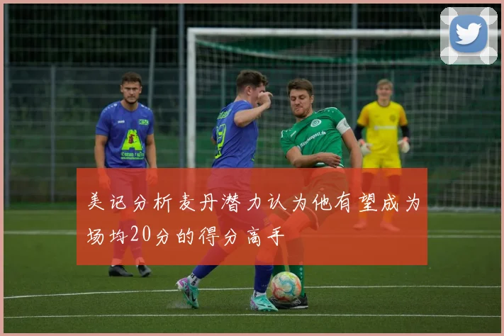 美记分析麦丹潜力认为他有望成为场均20分的得分高手