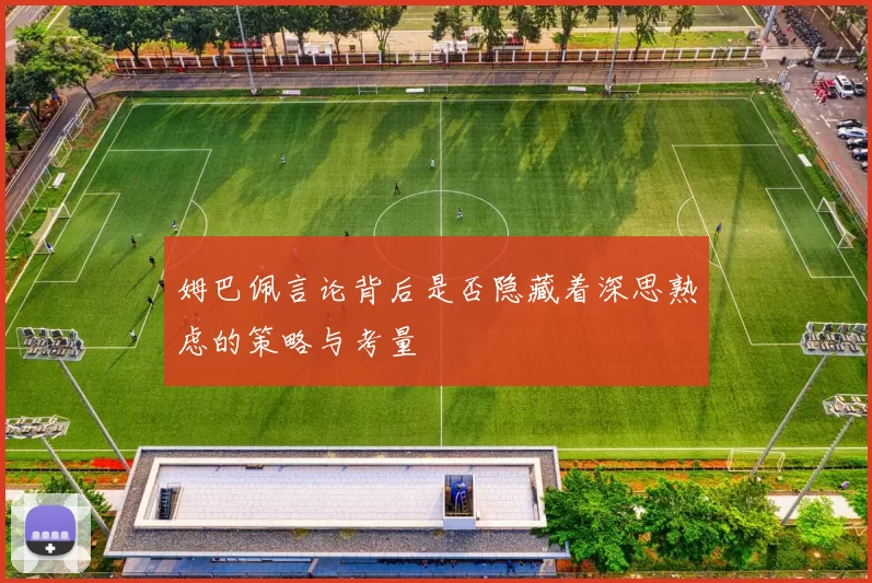 姆巴佩言论背后是否隐藏着深思熟虑的策略与考量