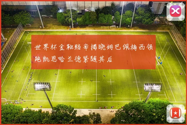 世界杯金靴赔率揭晓姆巴佩梅西领跑凯恩哈兰德紧随其后