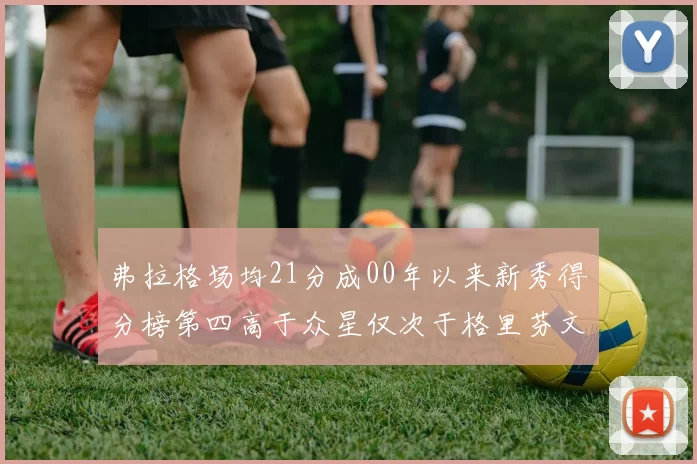 弗拉格场均21分成00年以来新秀得分榜第四高于众星仅次于格里芬文班和卢卡