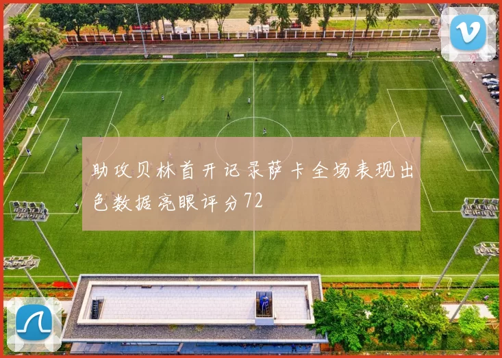 助攻贝林首开记录萨卡全场表现出色数据亮眼评分72
