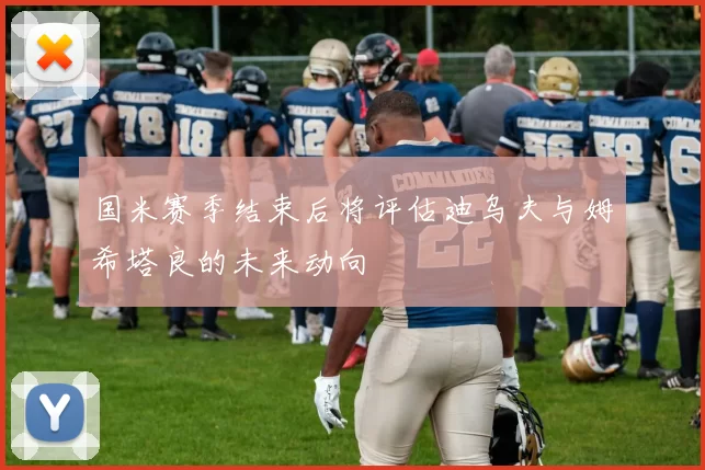 国米赛季结束后将评估迪乌夫与姆希塔良的未来动向