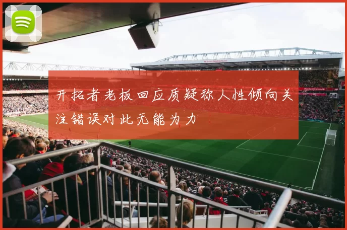 开拓者老板回应质疑称人性倾向关注错误对此无能为力
