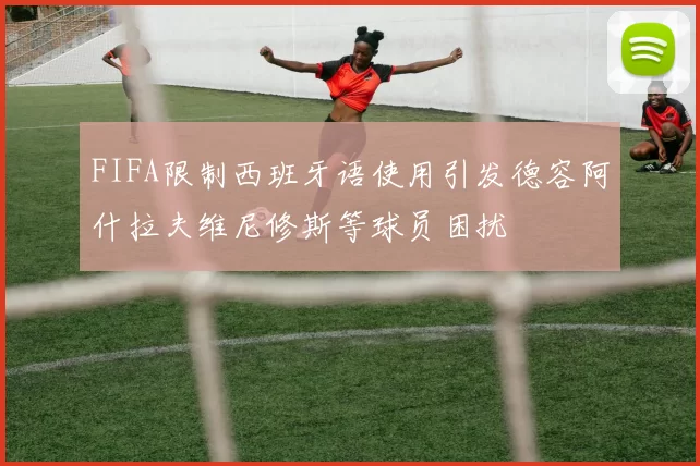 FIFA限制西班牙语使用引发德容阿什拉夫维尼修斯等球员困扰