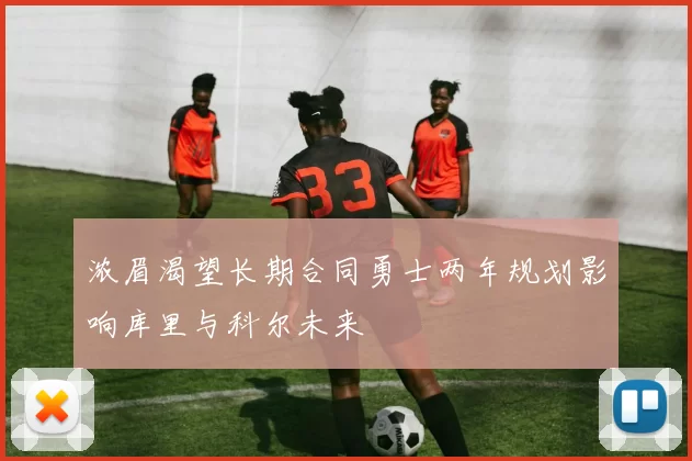 浓眉渴望长期合同勇士两年规划影响库里与科尔未来
