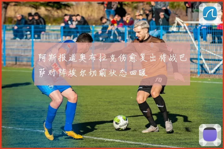 阿斯报道奥布拉克伤愈复出将战巴萨对阵埃尔切前状态回暖