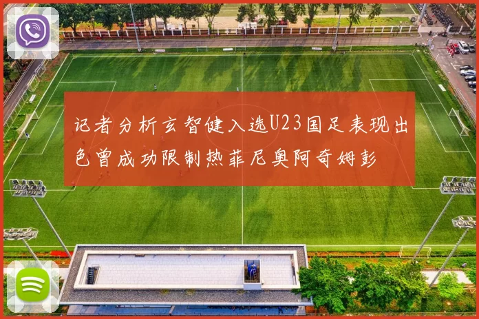 记者分析玄智健入选U23国足表现出色曾成功限制热菲尼奥阿奇姆彭