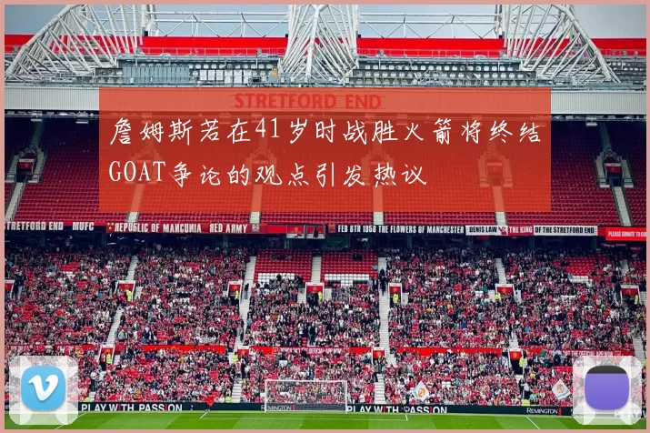 詹姆斯若在41岁时战胜火箭将终结GOAT争论的观点引发热议