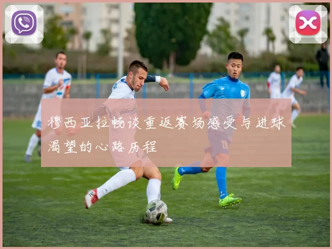 穆西亚拉畅谈重返赛场感受与进球渴望的心路历程