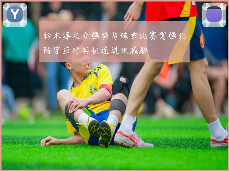 铃木淳之介强调与瑞典比赛需强化防守应对其快速进攻威胁