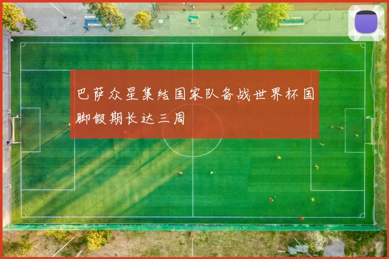 巴萨众星集结国家队备战世界杯国脚假期长达三周
