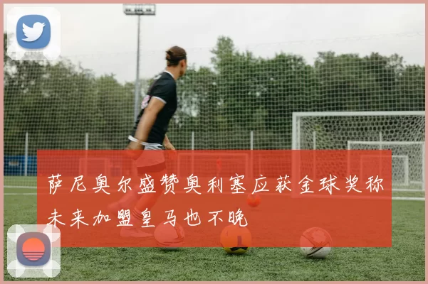 萨尼奥尔盛赞奥利塞应获金球奖称未来加盟皇马也不晚