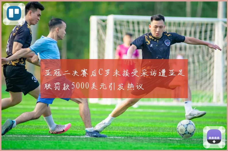 亚冠二决赛后C罗未接受采访遭亚足联罚款5000美元引发热议