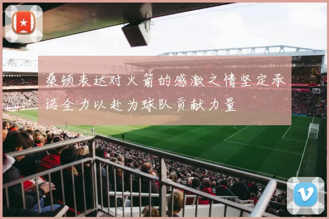 桑顿表达对火箭的感激之情坚定承诺全力以赴为球队贡献力量