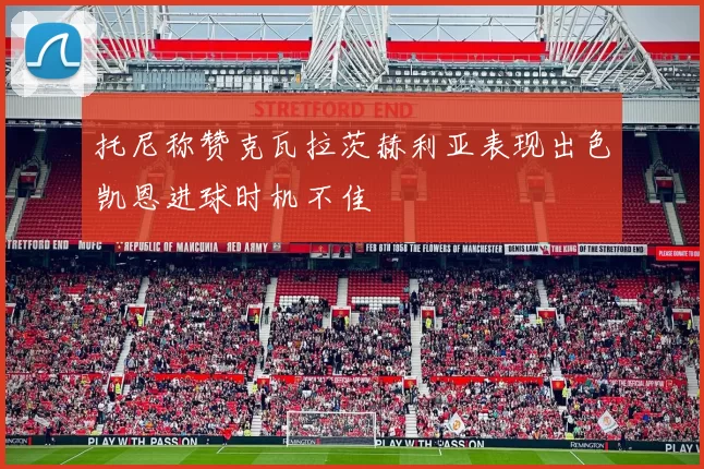 托尼称赞克瓦拉茨赫利亚表现出色凯恩进球时机不佳