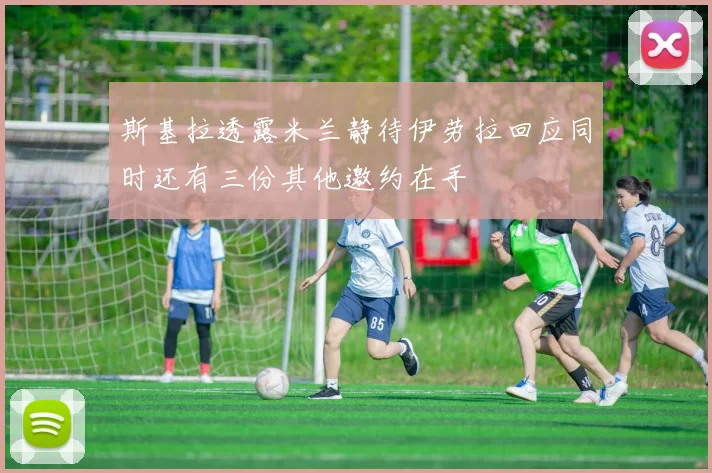 斯基拉透露米兰静待伊劳拉回应同时还有三份其他邀约在手