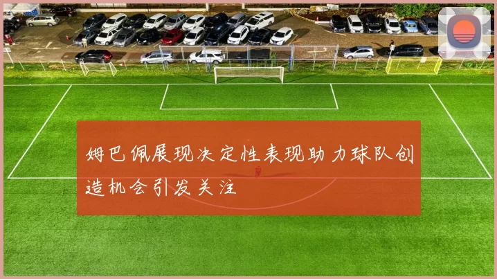 姆巴佩展现决定性表现助力球队创造机会引发关注