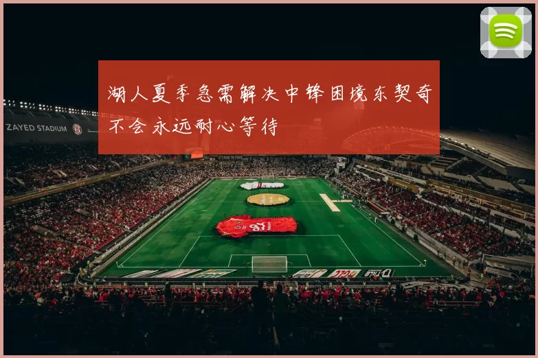 湖人夏季急需解决中锋困境东契奇不会永远耐心等待