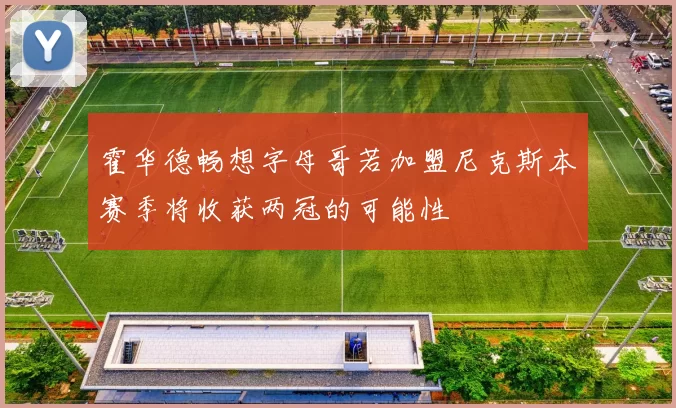 霍华德畅想字母哥若加盟尼克斯本赛季将收获两冠的可能性