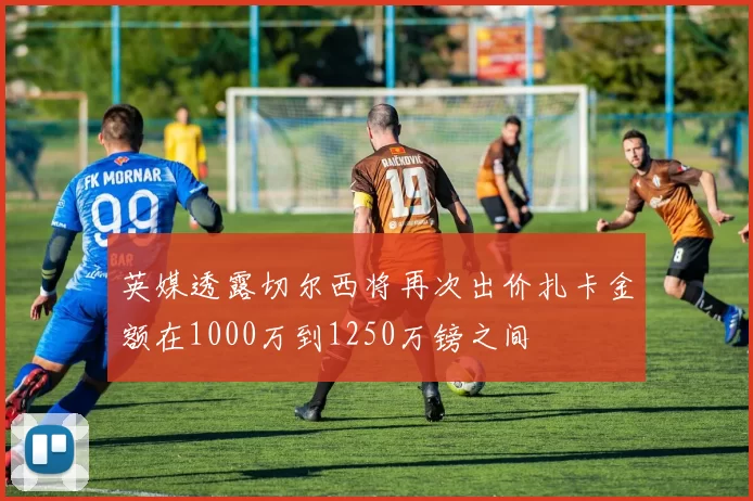 英媒透露切尔西将再次出价扎卡金额在1000万到1250万镑之间