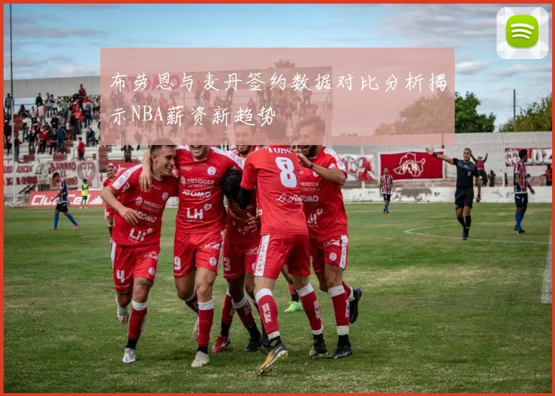 布劳恩与麦丹签约数据对比分析揭示NBA薪资新趋势