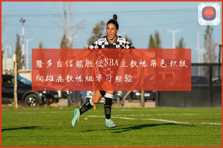 隆多自信能胜任NBA主教练角色积极向雄鹿教练组学习经验