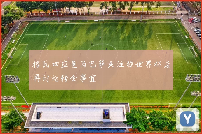 格瓦回应皇马巴萨关注称世界杯后再讨论转会事宜