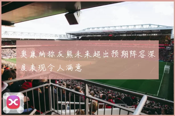 奥康纳称灰熊未来超出预期阵容深度表现令人满意