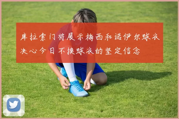 库拉索门将展示梅西和诺伊尔球衣决心今日不换球衣的坚定信念