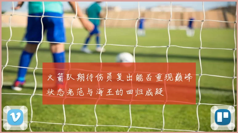 火箭队期待伤员复出能否重现巅峰状态老范与海王的回归成疑